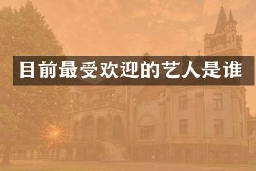 目前最受欢迎的艺人是谁