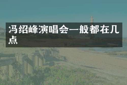 冯绍峰演唱会一般都在几点