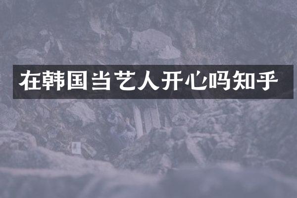在韩国当艺人开心吗知乎