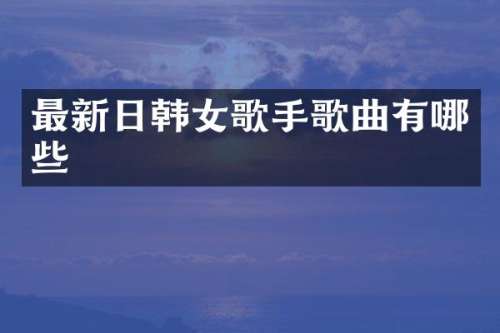 最新日韩女歌手歌曲有哪些