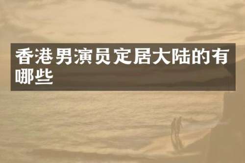 香港男演员定居大陆的有哪些