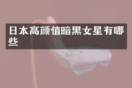 日本高颜值暗黑女星有哪些