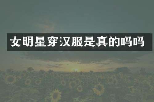 女明星穿汉服是真的吗吗