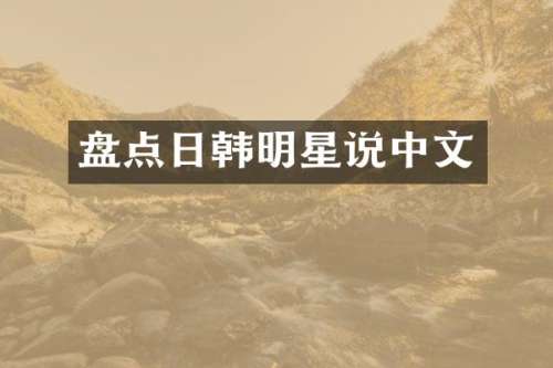 盘点日韩明星说中文