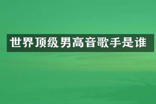 世界顶级男高音歌手是谁