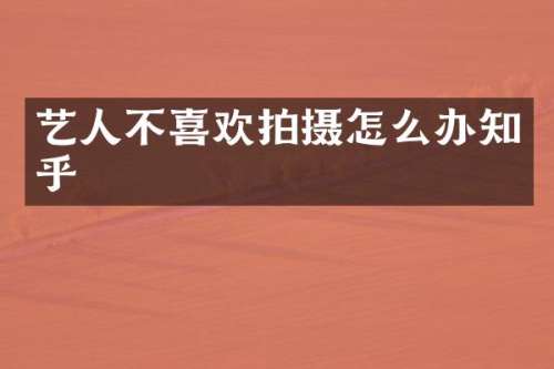 艺人不喜欢拍摄怎么办知乎
