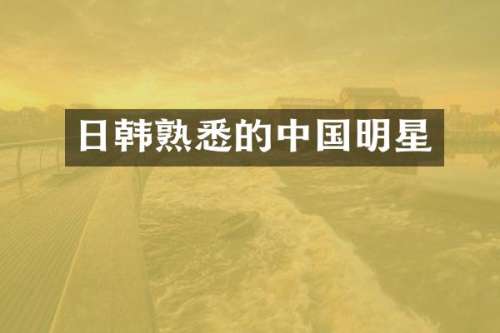 日韩熟悉的中国明星