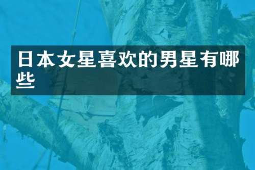 日本女星喜欢的男星有哪些
