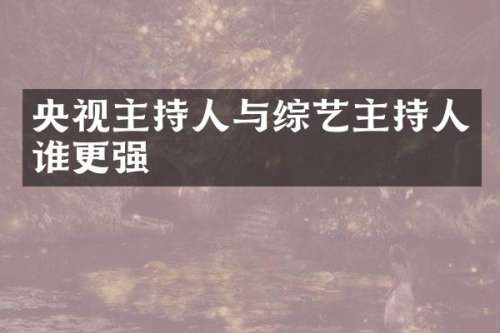 央视主持人与综艺主持人谁更强