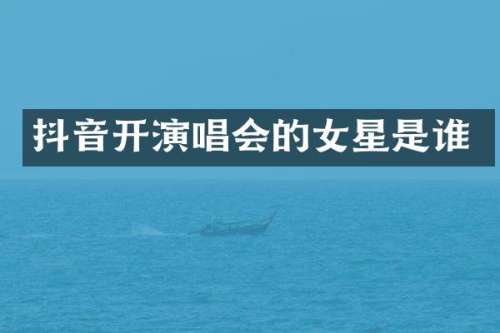 抖音开演唱会的女星是谁