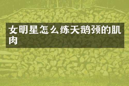 女明星怎么练天鹅颈的肌肉
