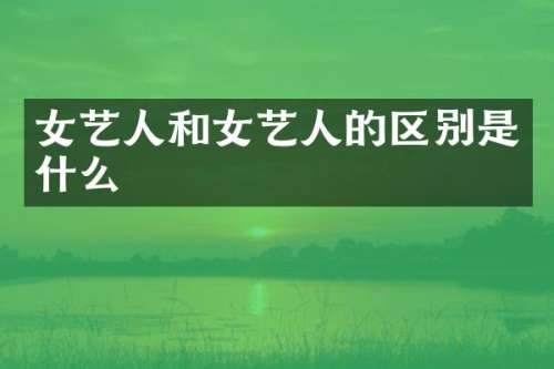 女艺人和女艺人的区别是什么