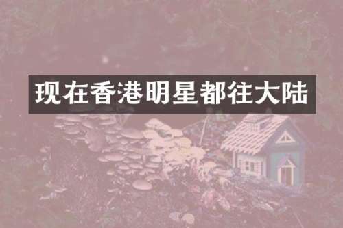 现在香港明星都往大陆