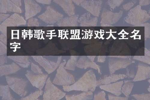 日韩歌手联盟游戏大全名字