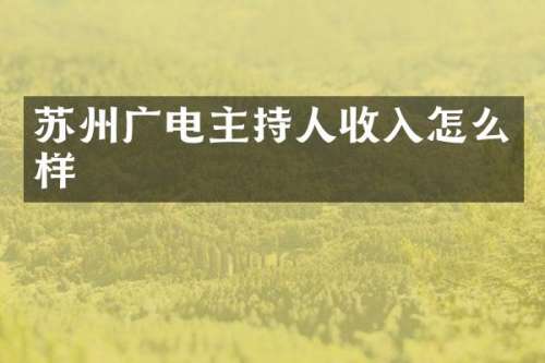 苏州广电主持人收入怎么样