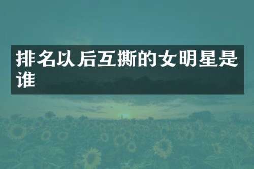 排名以后互撕的女明星是谁