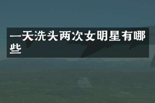 一天洗头两次女明星有哪些