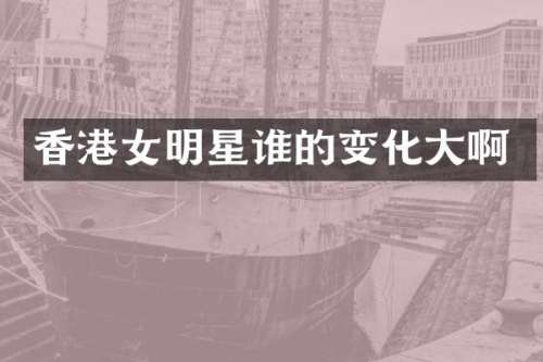 香港女明星谁的变化大啊