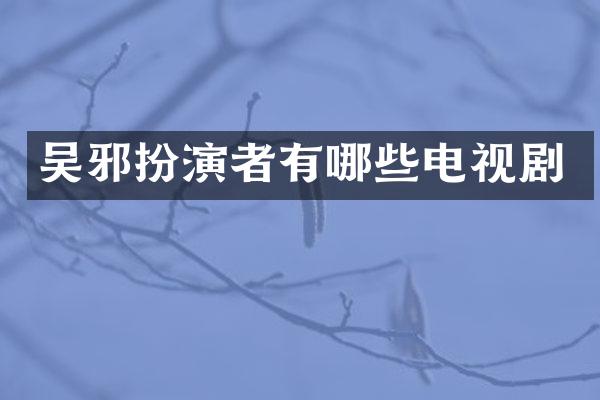 吴邪扮演者有哪些电视剧