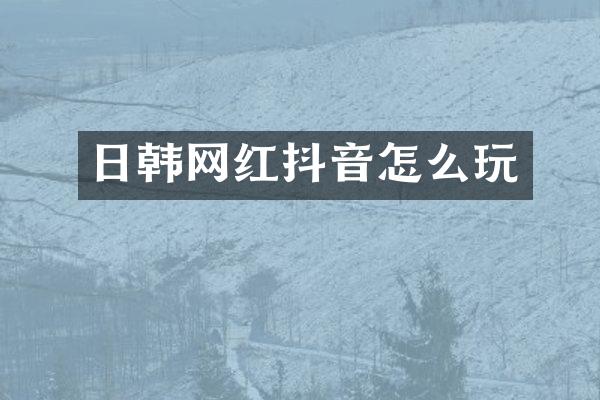日韩网红抖音怎么玩