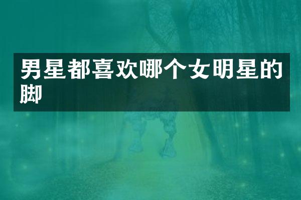 男星都喜欢哪个女明星的脚