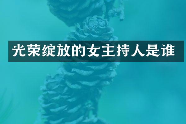 光荣绽放的女主持人是谁