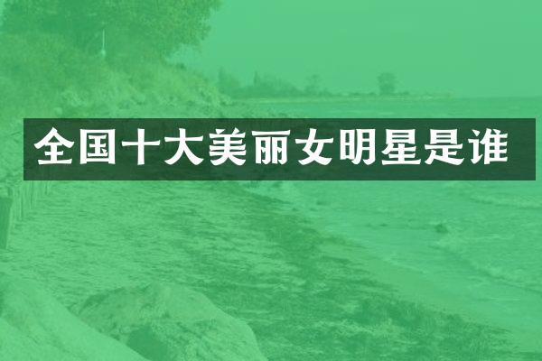 全国十大美丽女明星是谁