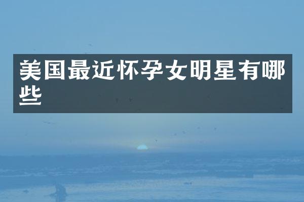 美国最近怀孕女明星有哪些