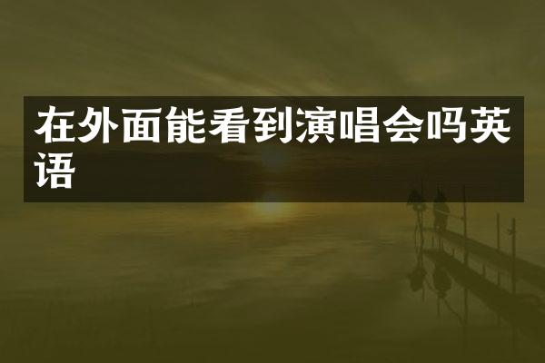 在外面能看到演唱会吗英语