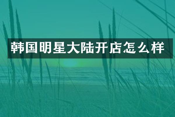 韩国明星大陆开店怎么样