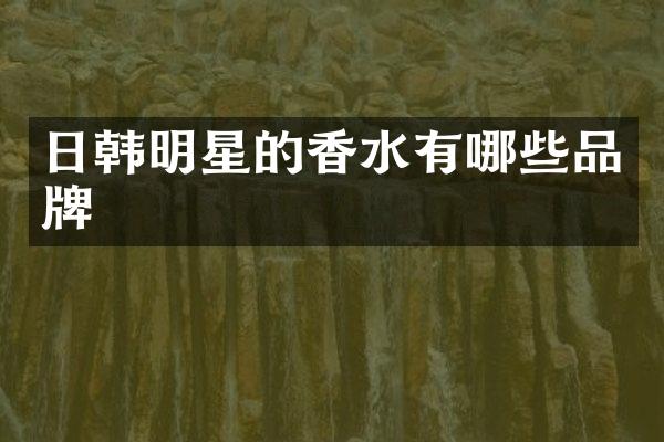 日韩明星的香水有哪些品牌