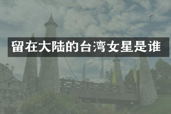 留在大陆的台湾女星是谁