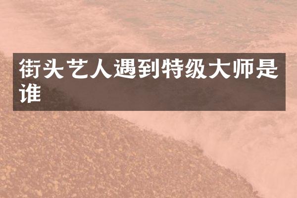 街头艺人遇到特级大师是谁