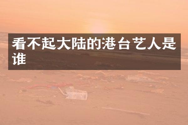 看不起大陆的港台艺人是谁