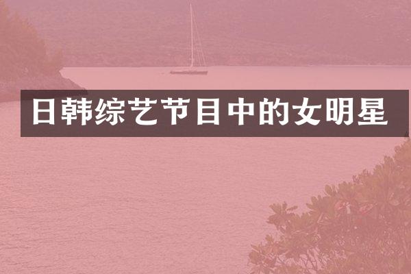 日韩综艺节目中的女明星