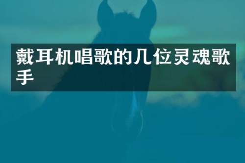 戴耳机唱歌的几位灵魂歌手