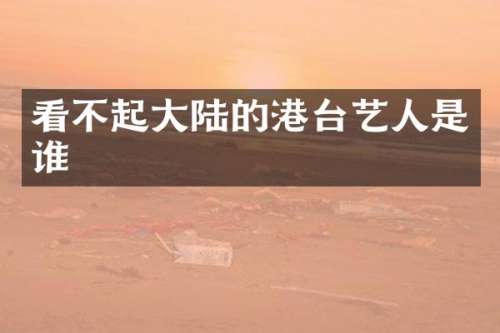 看不起大陆的港台艺人是谁