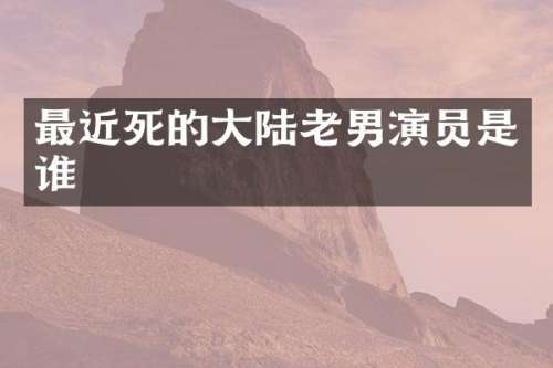 最近死的大陆老男演员是谁