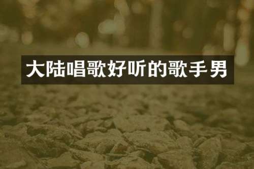 大陆唱歌好听的歌手男