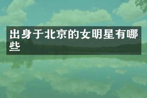 出身于北京的女明星有哪些