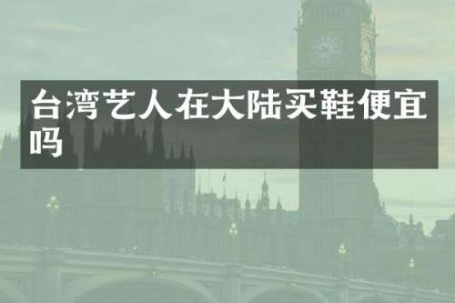 台湾艺人在大陆买鞋便宜吗