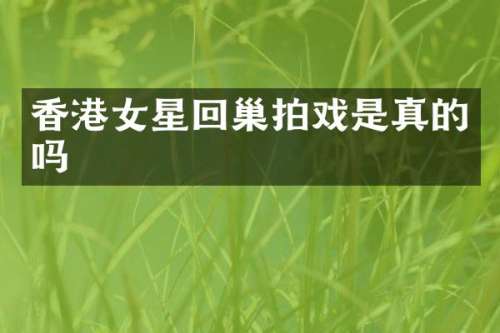 香港女星回巢拍戏是真的吗