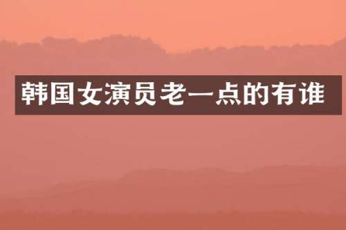 韩国女演员老一点的有谁