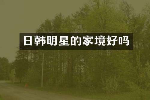 日韩明星的家境好吗