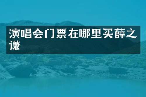 演唱会门票在哪里买薛之谦