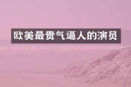 欧美最贵气逼人的演员