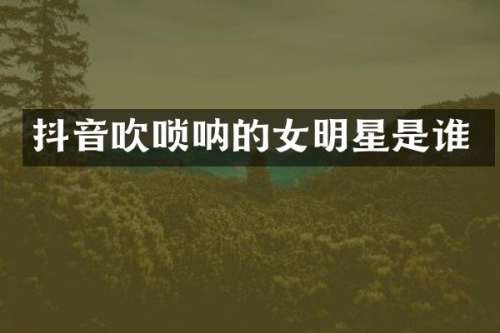 抖音吹唢呐的女明星是谁