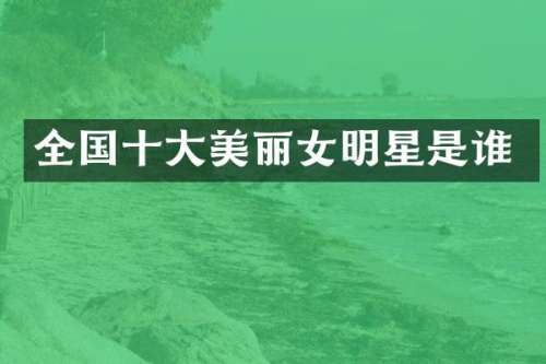 全国十大美丽女明星是谁