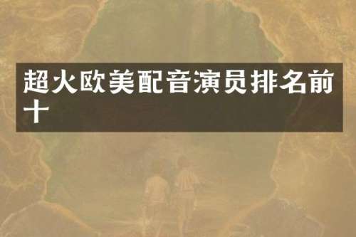 超火欧美配音演员排名前十