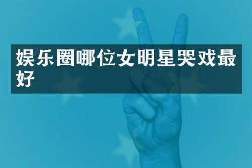 娱乐圈哪位女明星哭戏最好